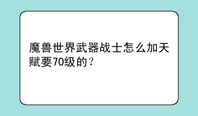 魔兽世界武器战士怎么加天赋要70级的？