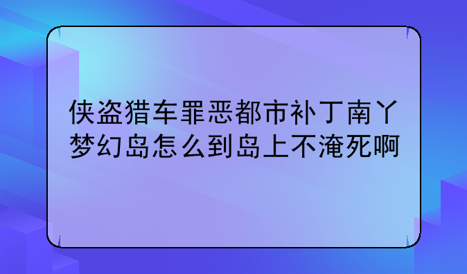 侠盗猎车罪恶都市补丁南丫梦幻岛怎么到岛上不淹死啊