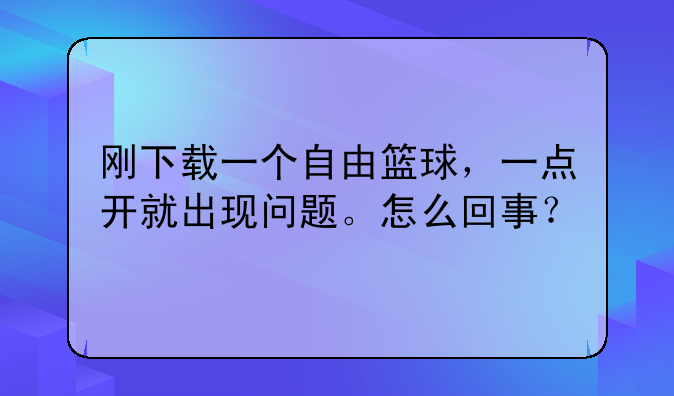 刚下载一个自由篮球，一点开就出现问题。怎么回事？