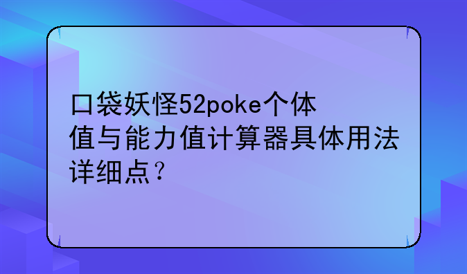 口袋妖怪52poke个体值与能力值计算器具体用法详细点？