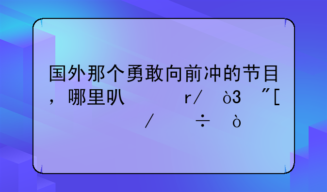 国外那个勇敢向前冲的节目，哪里可以看，或者下载？