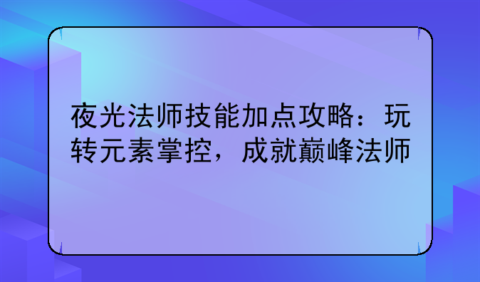 夜光法师技能加点攻略：玩转元素掌控，成就巅峰法师