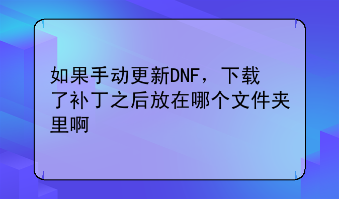 如果手动更新DNF，下载了补丁之后放在哪个文件夹里啊