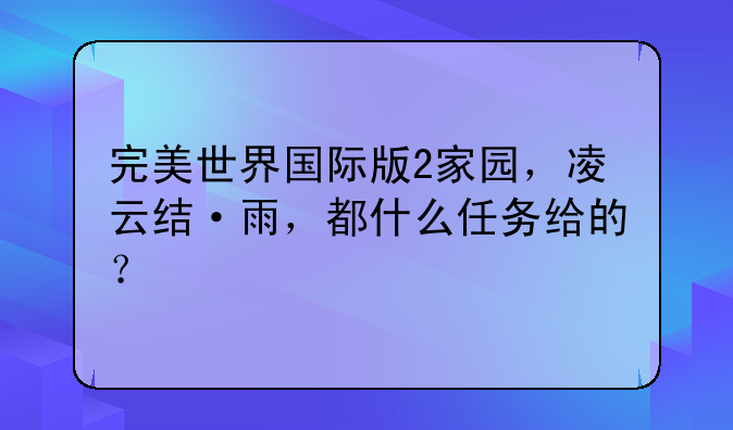 完美世界国际版2家园，凌云结·雨，都什么任务给的？