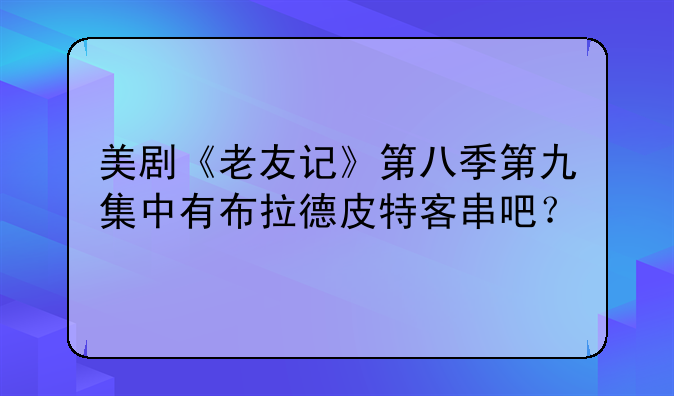 美剧《老友记》第八季第九集中有布拉德皮特客串吧？