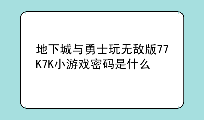 地下城与勇士玩无敌版77K7K小游戏密码是什么