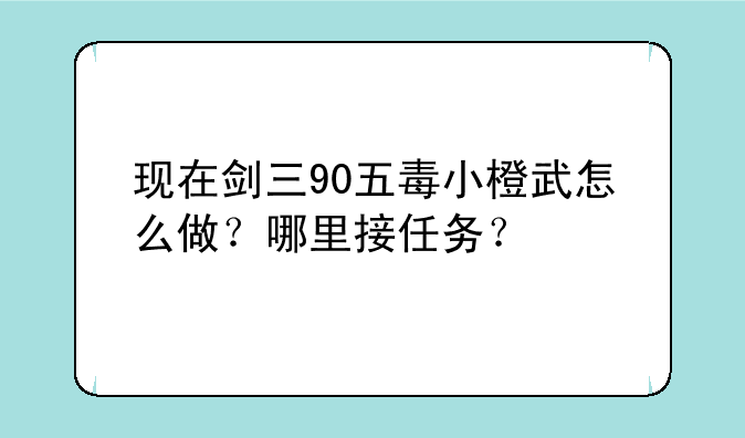 现在剑三90五毒小橙武怎么做？哪里接任务？