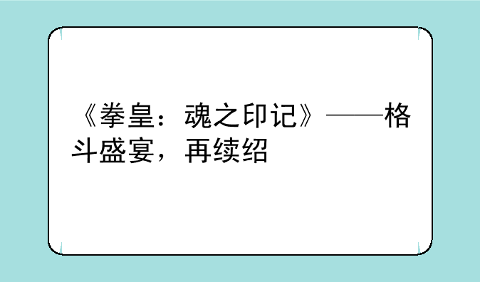 《拳皇：魂之印记》——格斗盛宴，再续经典