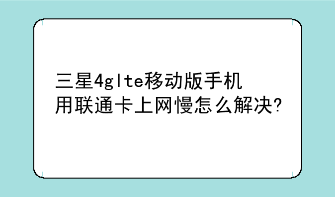 三星4glte移动版手机用联通卡上网慢怎么解决?