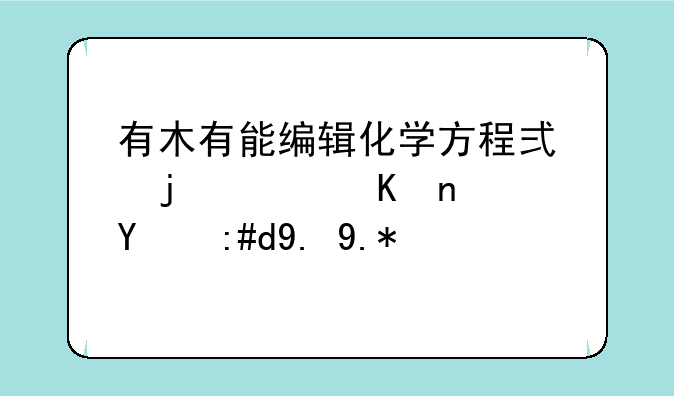 有木有能编辑化学方程式的软件？推荐一个？