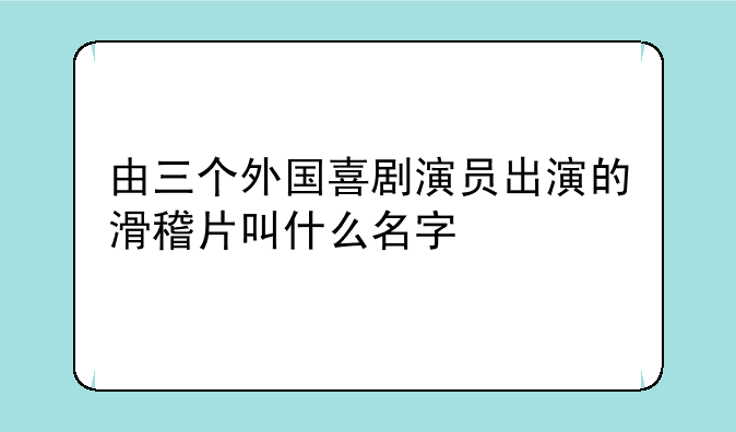由三个外国喜剧演员出演的滑稽片叫什么名字
