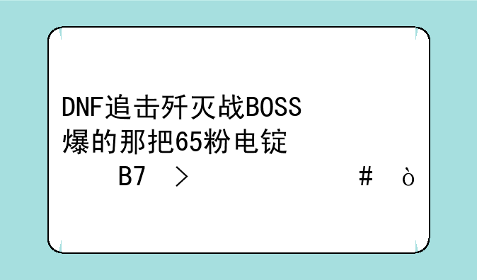 DNF追击歼灭战BOSS爆的那把65粉电锯全名叫什么？