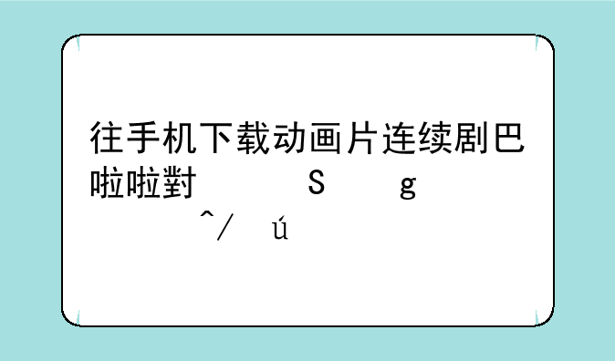 往手机下载动画片连续剧巴啦啦小魔仙梦幻旋律