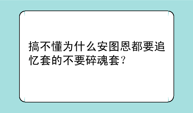 搞不懂为什么安图恩都要追忆套的不要碎魂套？