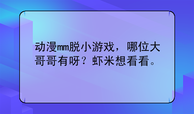 动漫mm脱小游戏，哪位大哥哥有呀？虾米想看看。