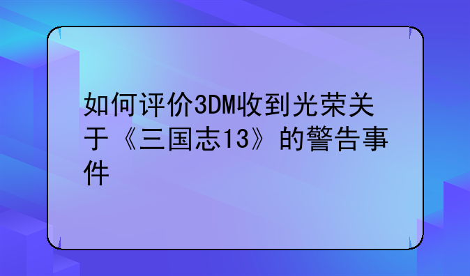 如何评价3DM收到光荣关于《三国志13》的警告事件