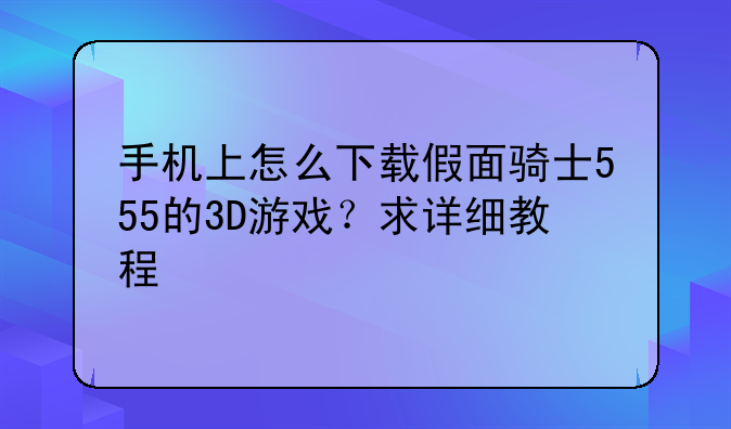 手机上怎么下载假面骑士555的3D游戏？求详细教程