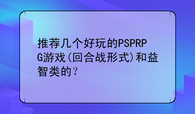 推荐几个好玩的PSPRPG游戏(回合战形式)和益智类的？