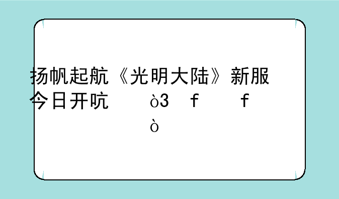 扬帆起航《光明大陆》新服今日开启，登陆就送648！