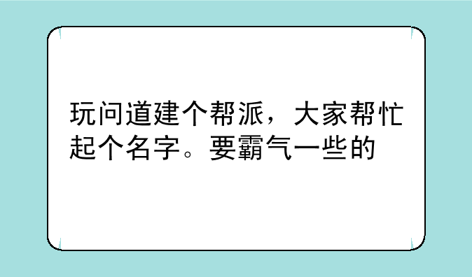 玩问道建个帮派，大家帮忙起个名字。要霸气一些的