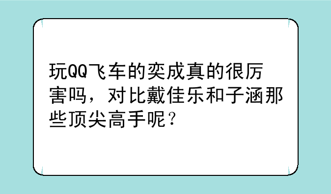 玩QQ飞车的奕成真的很厉害吗，对比戴佳乐和子涵那些顶尖高手呢？