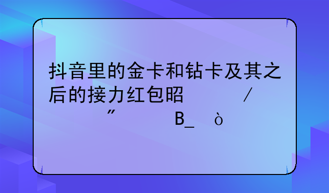 抖音里的金卡和钻卡及其之后的接力红包是立马到账吗？