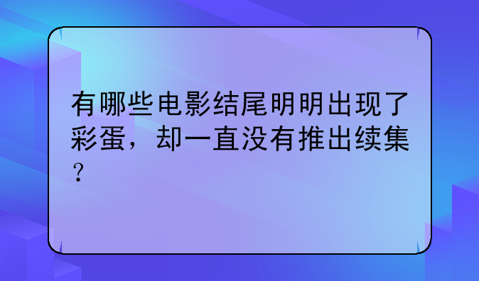 有哪些电影结尾明明出现了彩蛋，却一直没有推出续集？