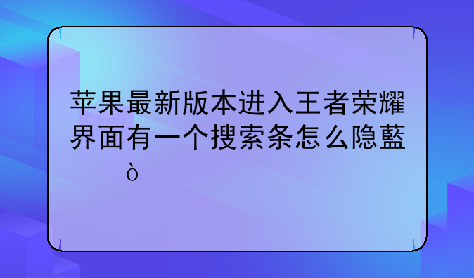 苹果最新版本进入王者荣耀界面有一个搜索条怎么隐藏？