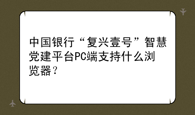 中国银行“复兴壹号”智慧党建平台PC端支持什么浏览器？