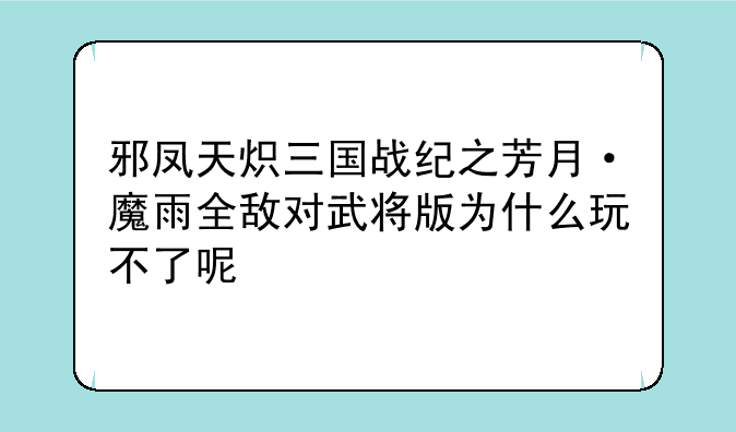 邪凤天炽三国战纪之芳月·魔雨全敌对武将版为什么玩不了呢