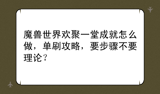 魔兽世界欢聚一堂成就怎么做，单刷攻略，要步骤不要理论？