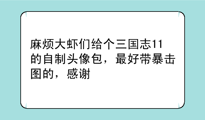 麻烦大虾们给个三国志11的自制头像包，最好带暴击图的，感谢