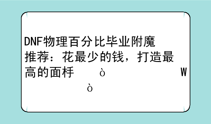 DNF物理百分比毕业附魔推荐：花最少的钱，打造最高的面板！如何评价？