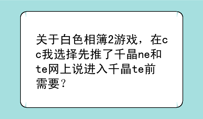 关于白色相簿2游戏，在cc我选择先推了千晶ne和te网上说进入千晶te前需要？