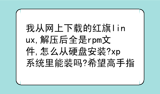 我从网上下载的红旗linux,解压后全是rpm文件,怎么从硬盘安装?xp系统里能装吗?希望高手指点!