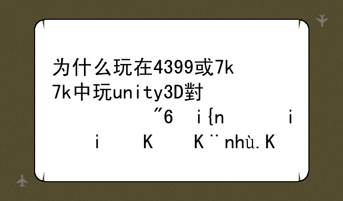为什么玩在4399或7k7k中玩unity3D小游戏时，明明下了插件还是显示“不支持浏览器”？