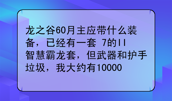 龙之谷60月主应带什么装备，已经有一套+7的II智慧霸龙套，但武器和护手垃圾，我大约有10000金？