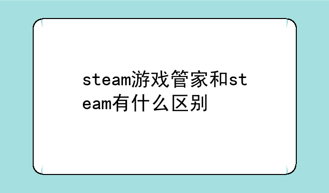 steam游戏管家和steam有什么区别