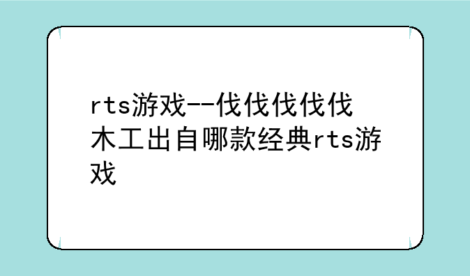 rts游戏--伐伐伐伐伐木工出自哪款经典rts游戏