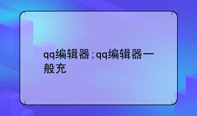 qq编辑器;qq编辑器一般充