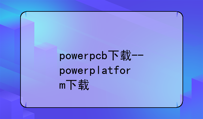 powerpcb下载--powerplatform下载