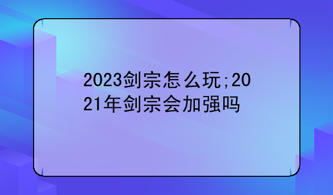 2023剑宗怎么玩;2021年剑宗会加强吗