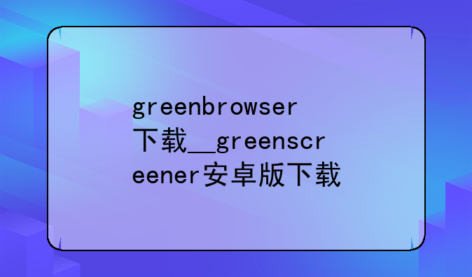 greenbrowser下载__greenscreener安卓版下载