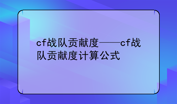 cf战队贡献度——cf战队贡献度计算公式