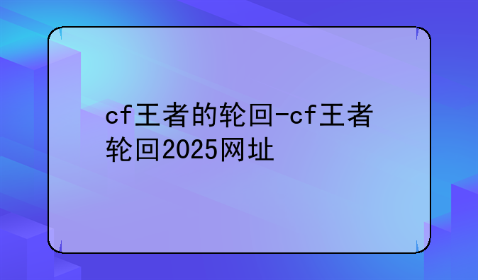 cf王者的轮回-cf王者轮回2025网址