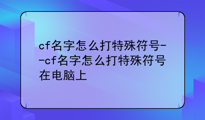 cf名字怎么打特殊符号--cf名字怎么打特殊符号在电脑上