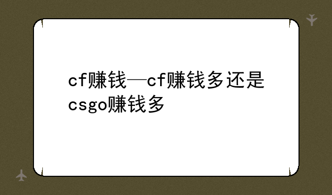 cf赚钱—cf赚钱多还是csgo赚钱多