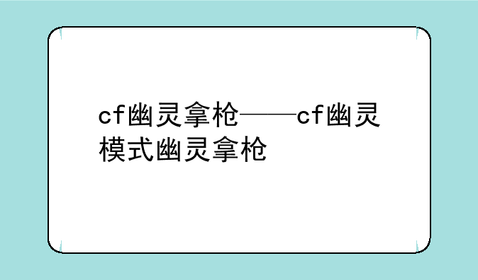 cf幽灵拿枪——cf幽灵模式幽灵拿枪