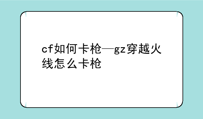 cf如何卡枪—gz穿越火线怎么卡枪