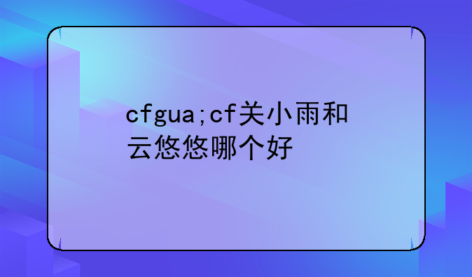 cfgua;cf关小雨和云悠悠哪个好